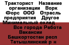 Тракторист › Название организации ­ Ворк Форс, ООО › Отрасль предприятия ­ Другое › Минимальный оклад ­ 43 000 - Все города Работа » Вакансии   . Башкортостан респ.,Татышлинский р-н